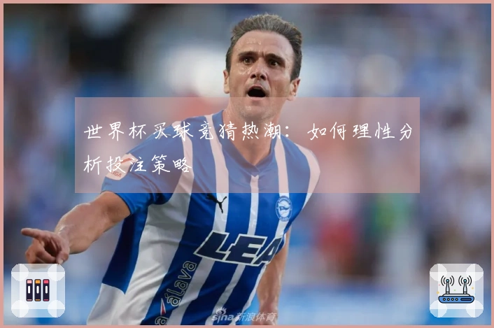 世界杯买球竞猜热潮：如何理性分析投注策略