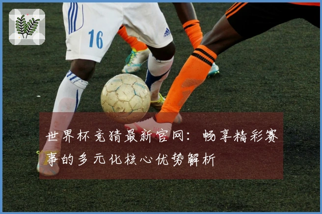 世界杯竞猜最新官网:畅享精彩赛事的多元化核心优势解析