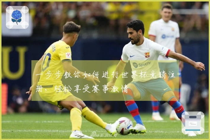 一步步教你如何进行世界杯竞猜注册，轻松享受赛事激情