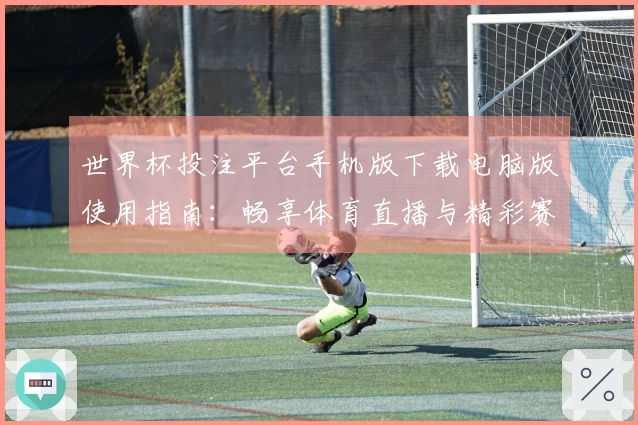 世界杯投注平台手机版下载电脑版使用指南:畅享体育直播与精彩赛事体验