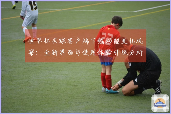 世界杯买球客户端下载功能变化观察：全新界面与使用体验升级分析