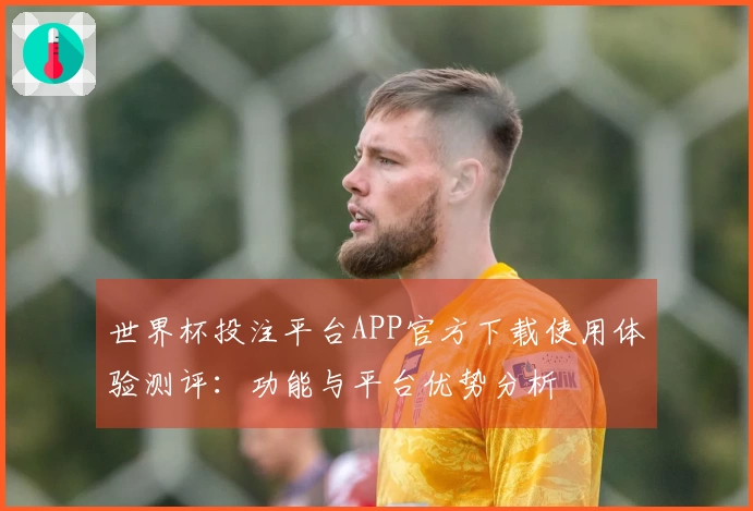 世界杯投注平台APP官方下载使用体验测评:功能与平台优势分析