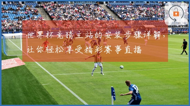 世界杯竞猜主站的安装步骤详解，让你轻松享受精彩赛事直播