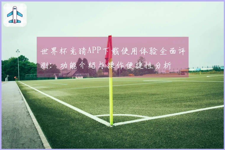 世界杯竞猜APP下载使用体验全面评测：功能介绍与操作便捷性分析