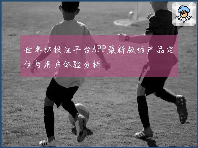 世界杯投注平台APP最新版的产品定位与用户体验分析