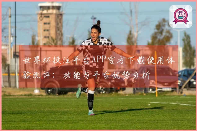 世界杯投注平台APP官方下载使用体验测评：功能与平台优势分析