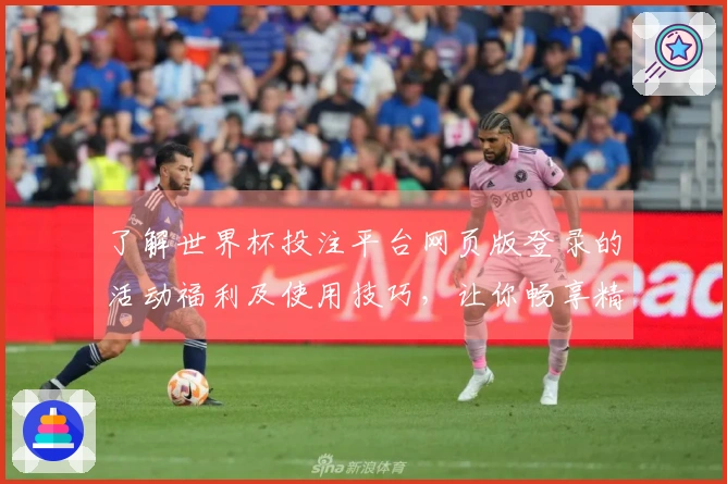 了解世界杯投注平台网页版登录的活动福利及使用技巧，让你畅享精彩赛事体验