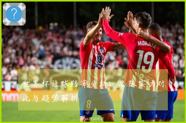 世界杯让球赔率分析：各队实力对比与趋势解析