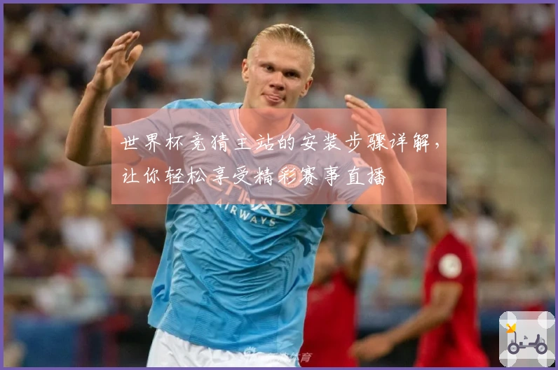 世界杯竞猜主站的安装步骤详解，让你轻松享受精彩赛事直播
