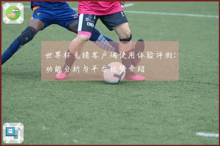 世界杯竞猜客户端使用体验评测：功能分析与平台优势介绍