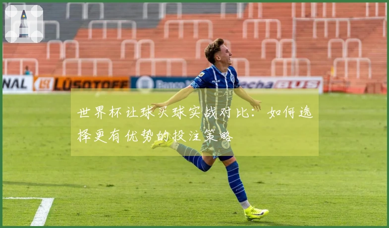 世界杯让球买球实战对比:如何选择更有优势的投注策略