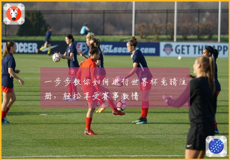 一步步教你如何进行世界杯竞猜注册，轻松享受赛事激情