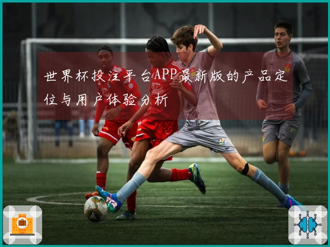 世界杯投注平台APP最新版的产品定位与用户体验分析
