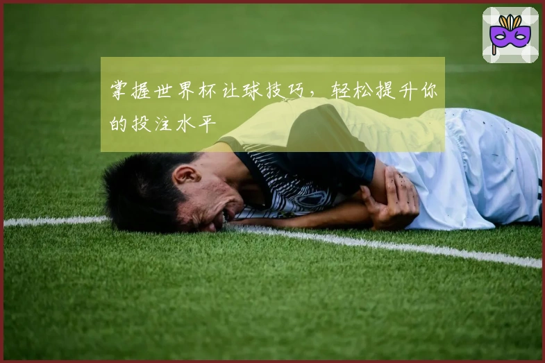 掌握世界杯让球技巧，轻松提升你的投注水平