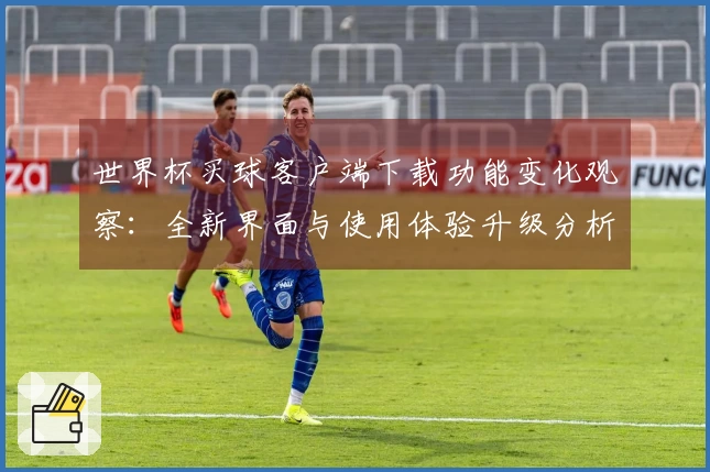 世界杯买球客户端下载功能变化观察：全新界面与使用体验升级分析