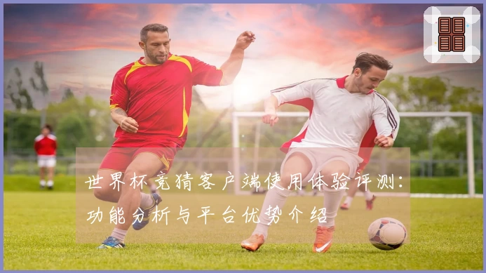 世界杯竞猜客户端使用体验评测：功能分析与平台优势介绍