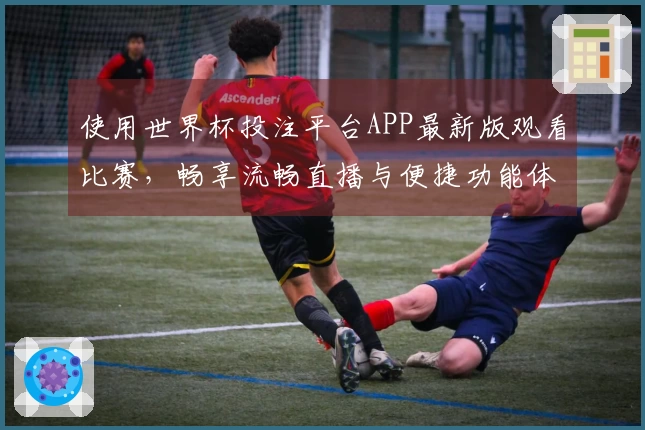 使用世界杯投注平台APP最新版观看比赛，畅享流畅直播与便捷功能体验