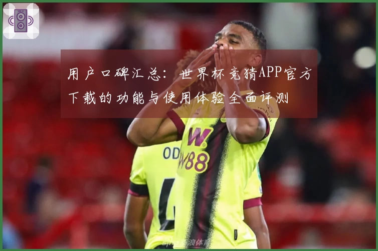 用户口碑汇总:世界杯竞猜APP官方下载的功能与使用体验全面评测