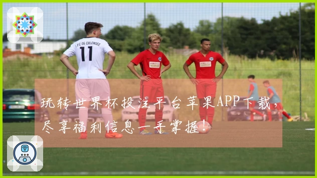 玩转世界杯投注平台苹果APP下载，尽享福利信息一手掌握！