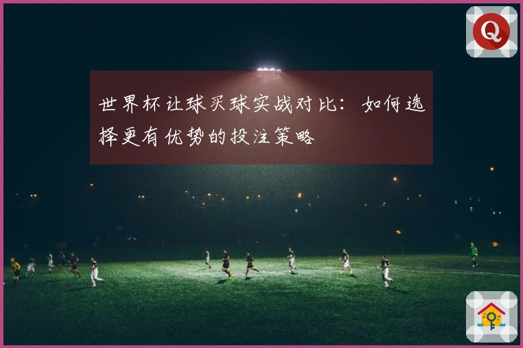 世界杯让球买球实战对比：如何选择更有优势的投注策略